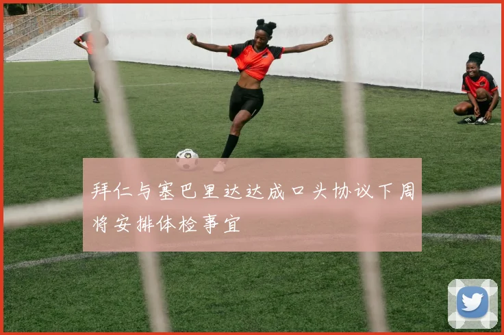 拜仁与塞巴里达达成口头协议下周将安排体检事宜