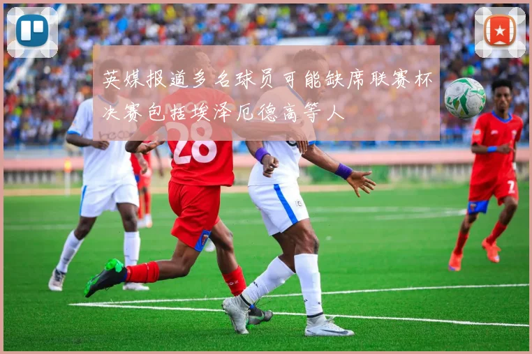 英媒报道多名球员可能缺席联赛杯决赛包括埃泽厄德高等人