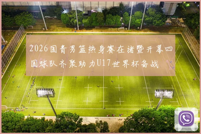 2026国青男篮热身赛在诸暨开幕四国球队齐聚助力U17世界杯备战