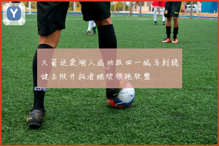 火箭逆袭湖人成功扳回一城马刺稳健击败开拓者继续领跑联盟