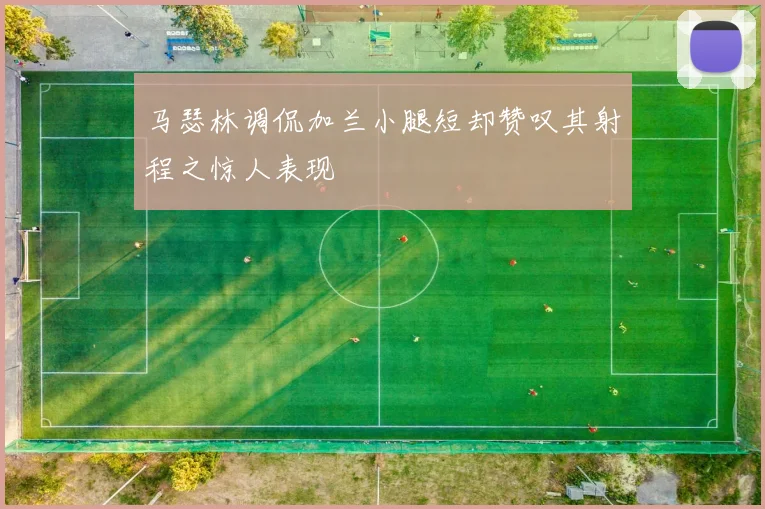 马瑟林调侃加兰小腿短却赞叹其射程之惊人表现