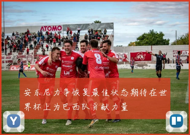 安东尼力争恢复最佳状态期待在世界杯上为巴西队贡献力量