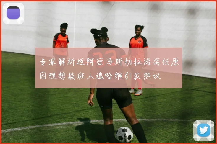 专家解析迈阿密马斯切拉诺离任原因理想接班人选哈维引发热议