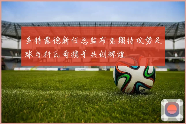 多特蒙德新任总监布克期待攻势足球与科瓦奇携手共创辉煌