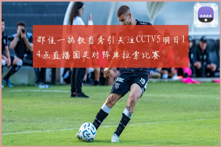 邵佳一执教首秀引关注CCTV5明日14点直播国足对阵库拉索比赛