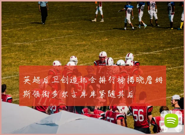英超后卫创造机会排行榜揭晓詹姆斯领衔多尔古库库紧随其后