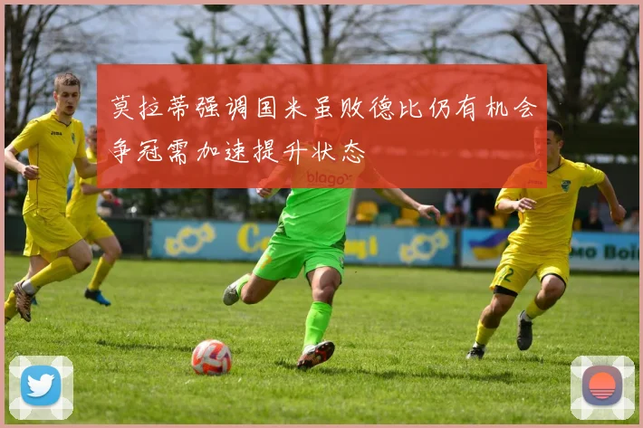 莫拉蒂强调国米虽败德比仍有机会争冠需加速提升状态