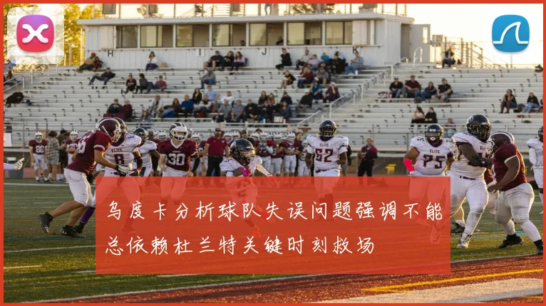乌度卡分析球队失误问题强调不能总依赖杜兰特关键时刻救场
