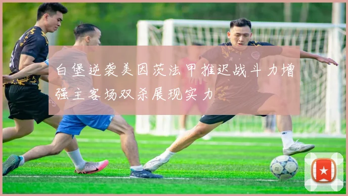 白堡逆袭美因茨法甲推迟战斗力增强主客场双杀展现实力