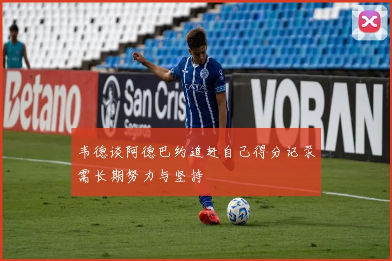 韦德谈阿德巴约追赶自己得分记录需长期努力与坚持