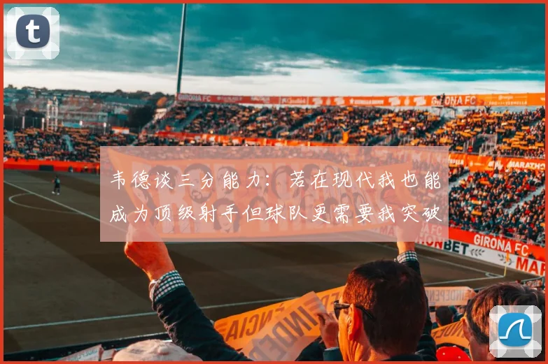韦德谈三分能力：若在现代我也能成为顶级射手但球队更需要我突破