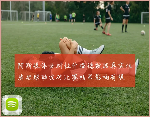 阿斯媒体分析拉什福德数据真实性质进球助攻对比赛结果影响有限