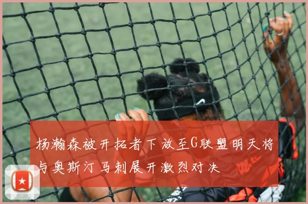 杨瀚森被开拓者下放至G联盟明天将与奥斯汀马刺展开激烈对决