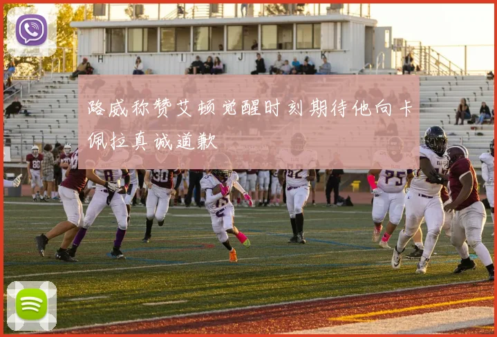 路威称赞艾顿觉醒时刻期待他向卡佩拉真诚道歉