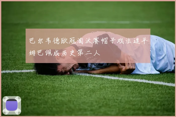 巴尔韦德欧冠淘汰赛帽子戏法追平姆巴佩成历史第二人