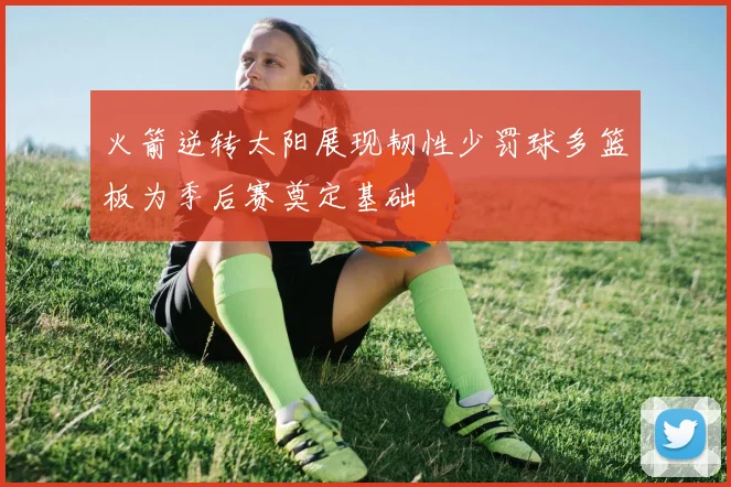 火箭逆转太阳展现韧性少罚球多篮板为季后赛奠定基础