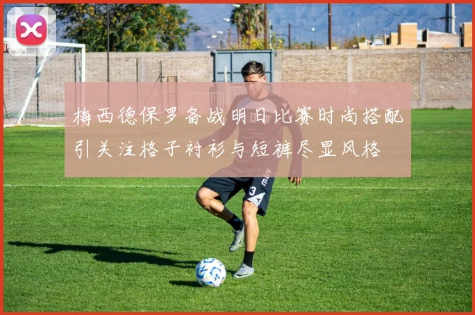 梅西德保罗备战明日比赛时尚搭配引关注格子衬衫与短裤尽显风格