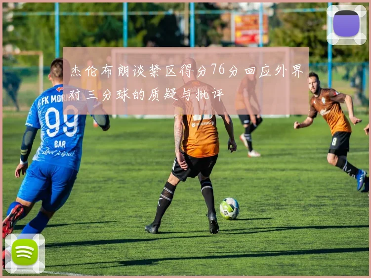 杰伦布朗谈禁区得分76分回应外界对三分球的质疑与批评