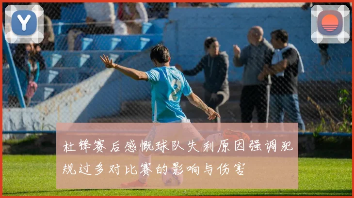 杜锋赛后感慨球队失利原因强调犯规过多对比赛的影响与伤害