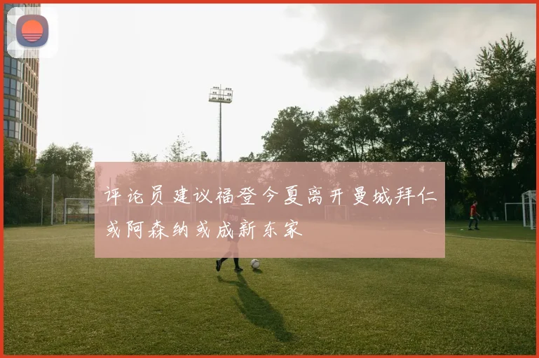 评论员建议福登今夏离开曼城拜仁或阿森纳或成新东家