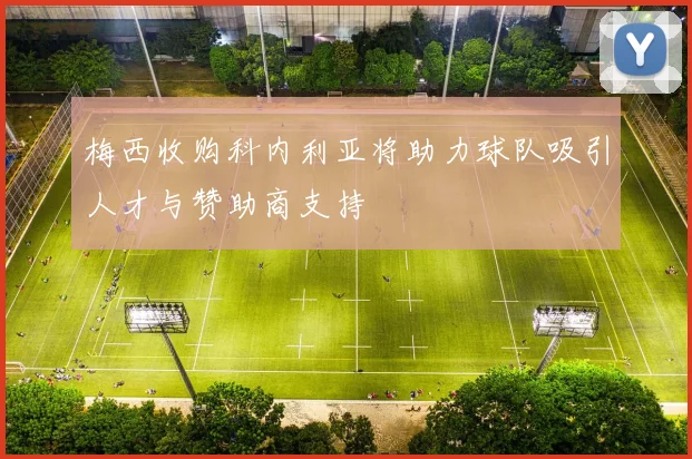 梅西收购科内利亚将助力球队吸引人才与赞助商支持