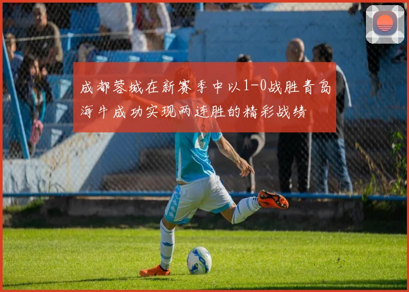成都蓉城在新赛季中以1-0战胜青岛海牛成功实现两连胜的精彩战绩
